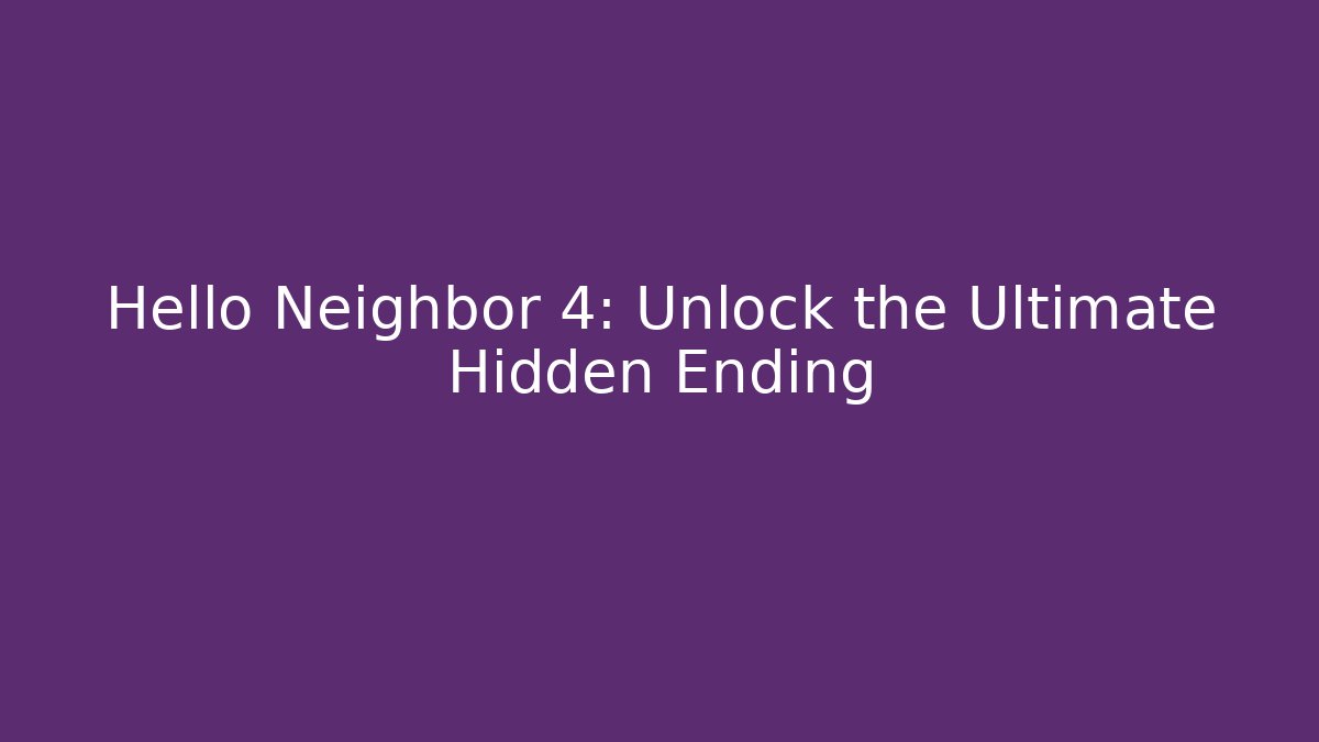 Hello Neighbor 4: Unlock the Ultimate Hidden Ending