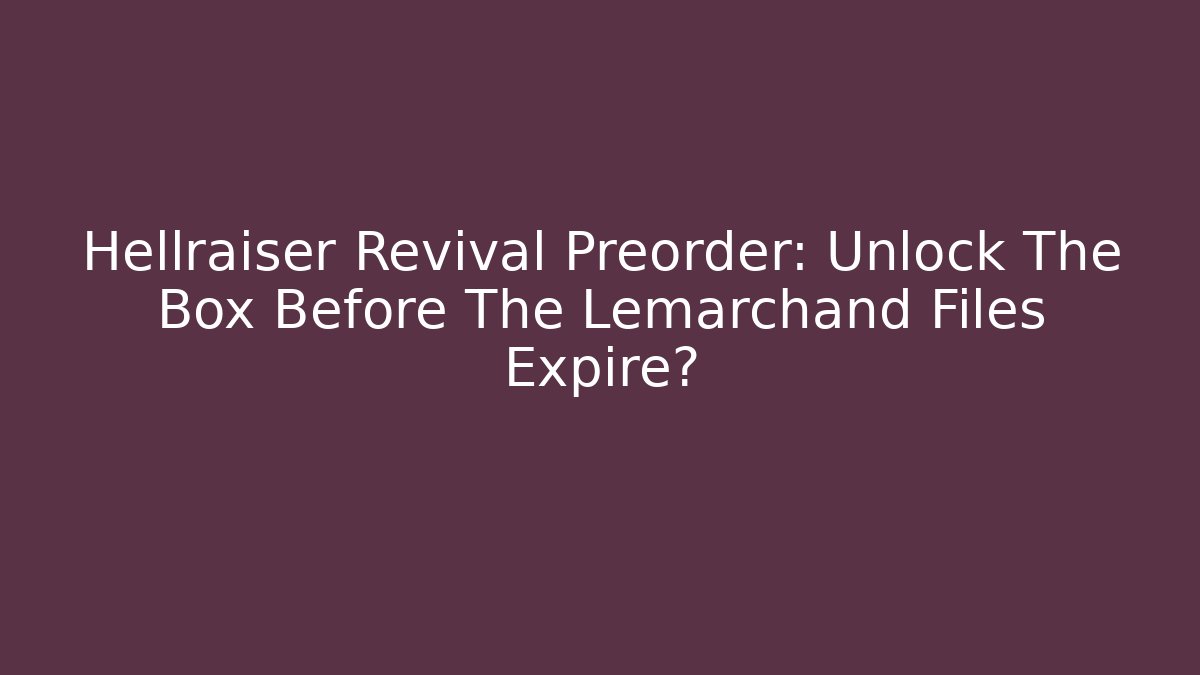 Hellraiser Revival Preorder: Unlock The Box Before The Lemarchand Files Expire?