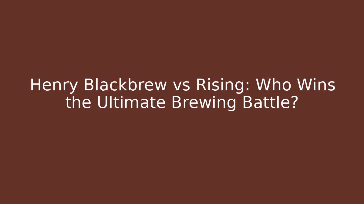 Henry Blackbrew vs Rising: Who Wins the Ultimate Brewing Battle?