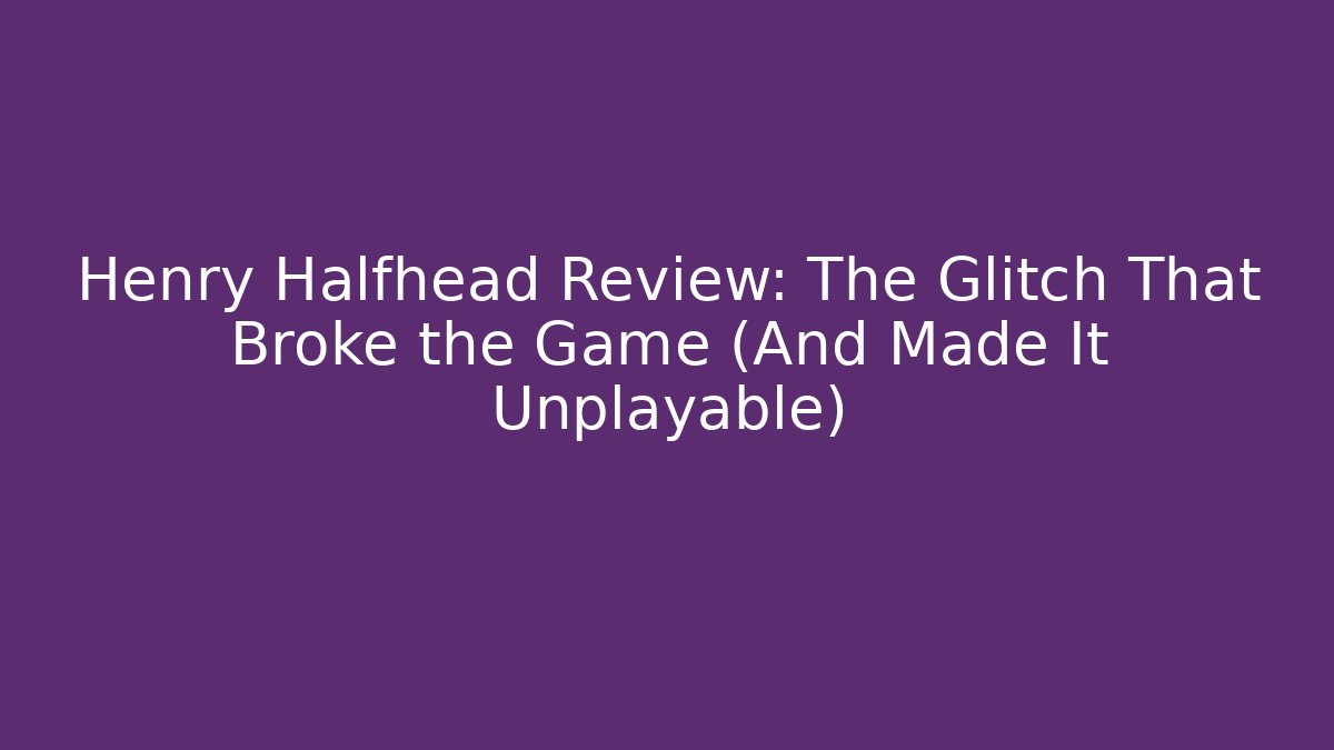Henry Halfhead Review: The Glitch That Broke the Game (And Made It Unplayable)