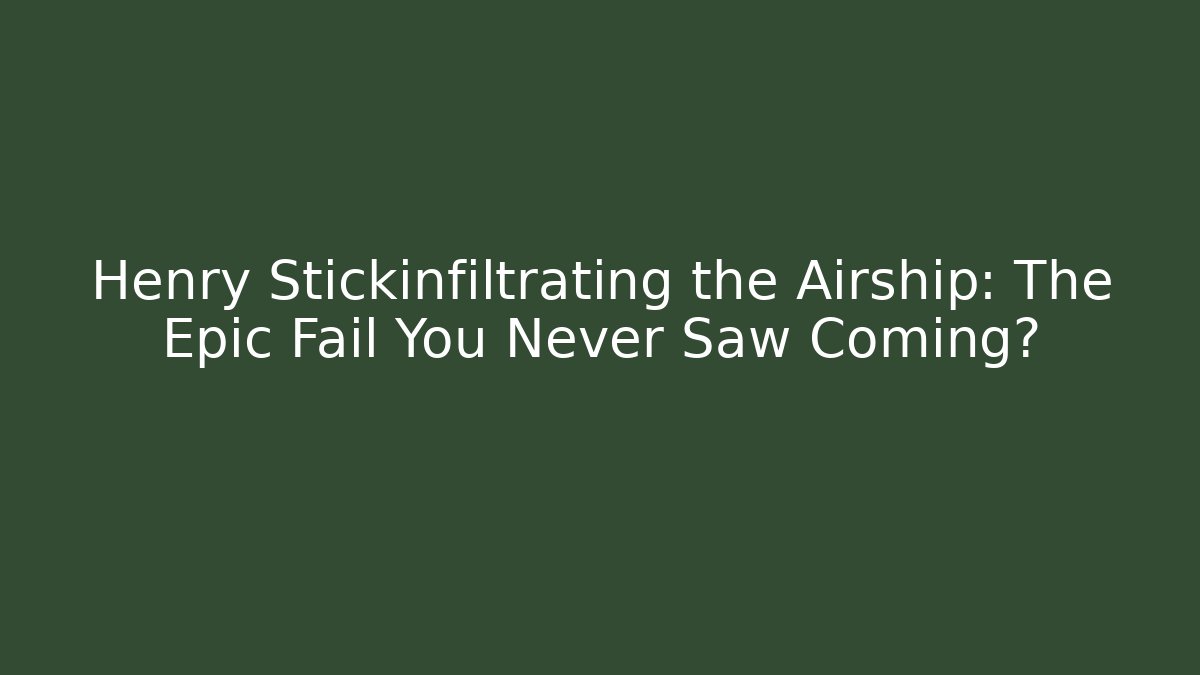 Henry Stickinfiltrating the Airship: The Epic Fail You Never Saw Coming?
