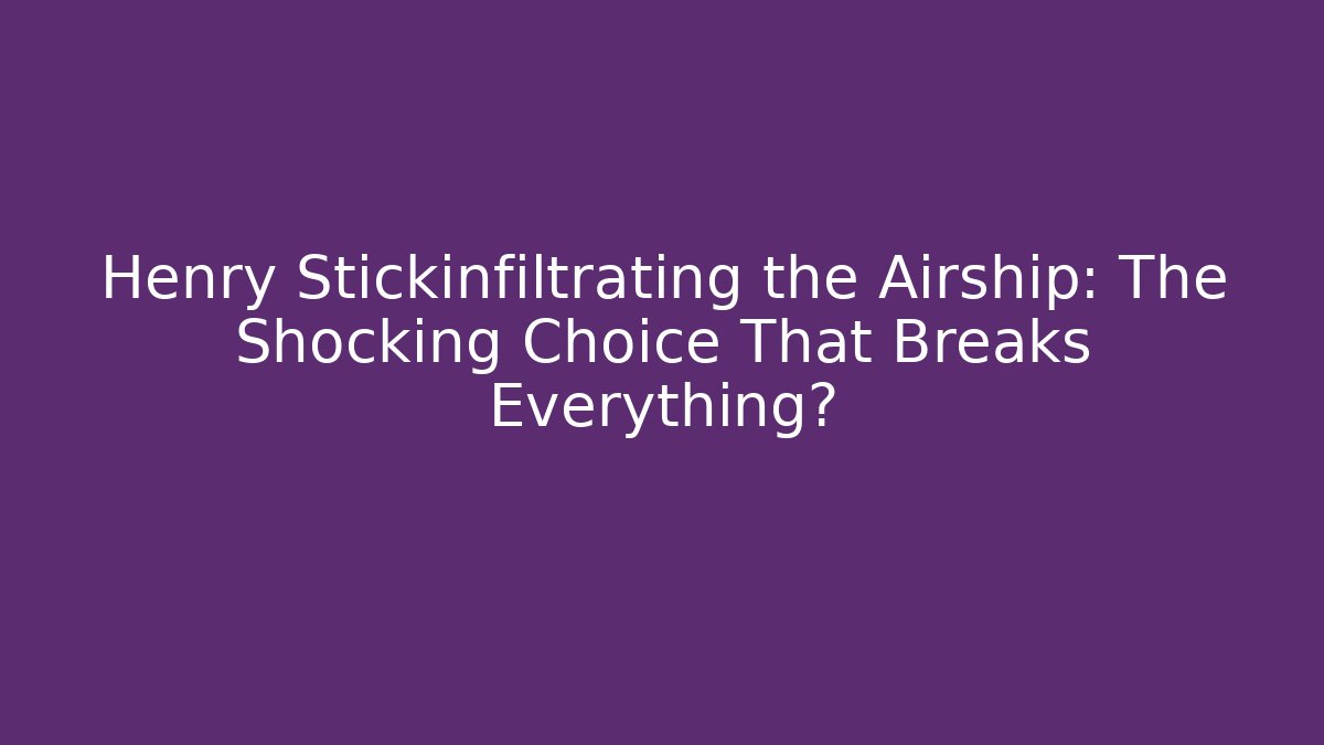 Henry Stickinfiltrating the Airship: The Shocking Choice That Breaks Everything?