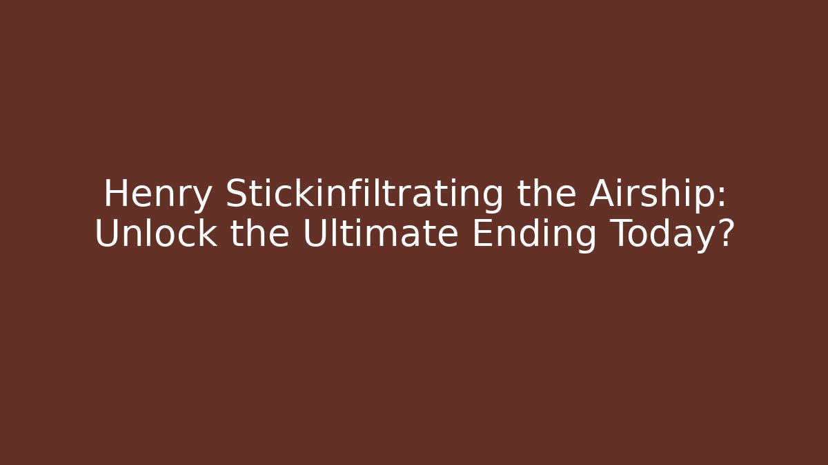 Henry Stickinfiltrating the Airship: Unlock the Ultimate Ending Today?