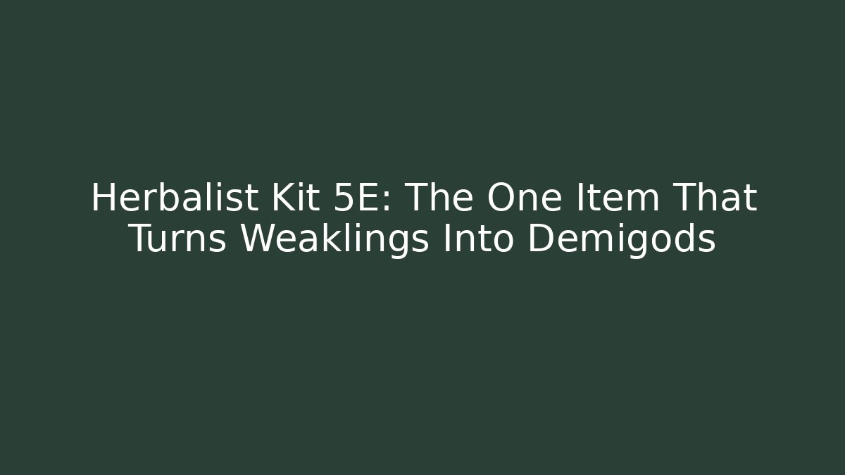 Herbalist Kit 5E: The One Item That Turns Weaklings Into Demigods