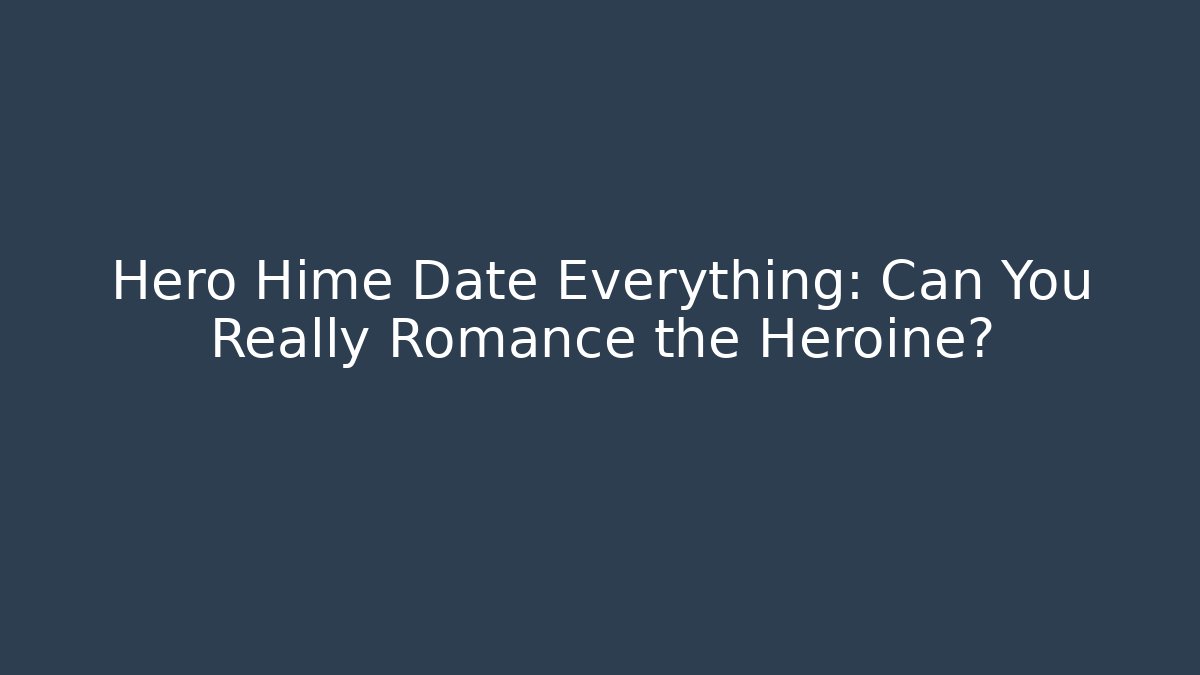 Hero Hime Date Everything: Can You Really Romance the Heroine?