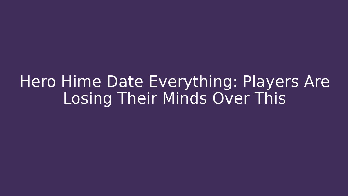Hero Hime Date Everything: Players Are Losing Their Minds Over This