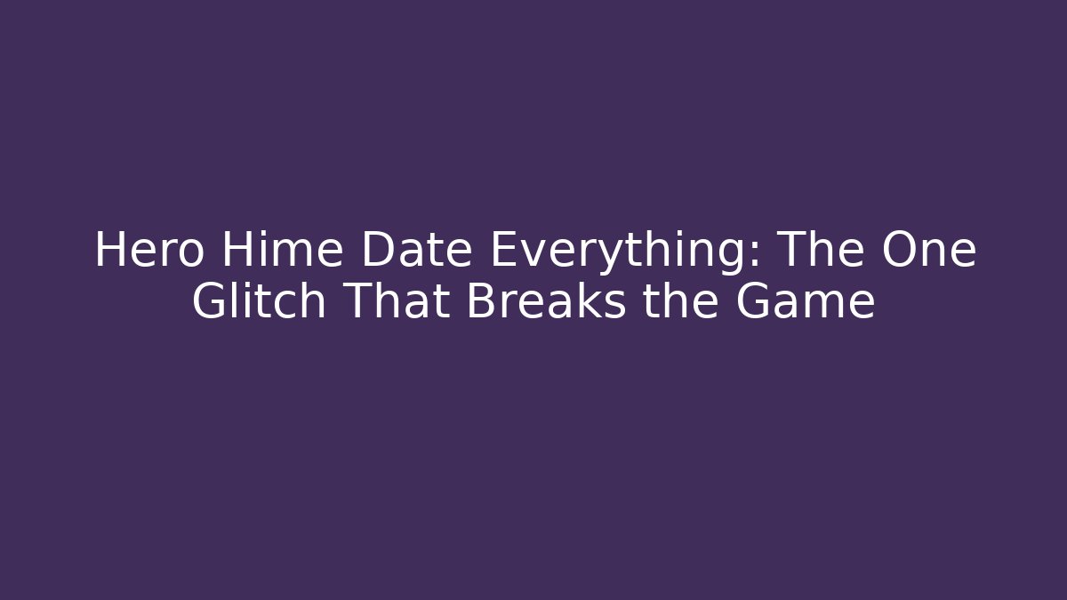 Hero Hime Date Everything: The One Glitch That Breaks the Game
