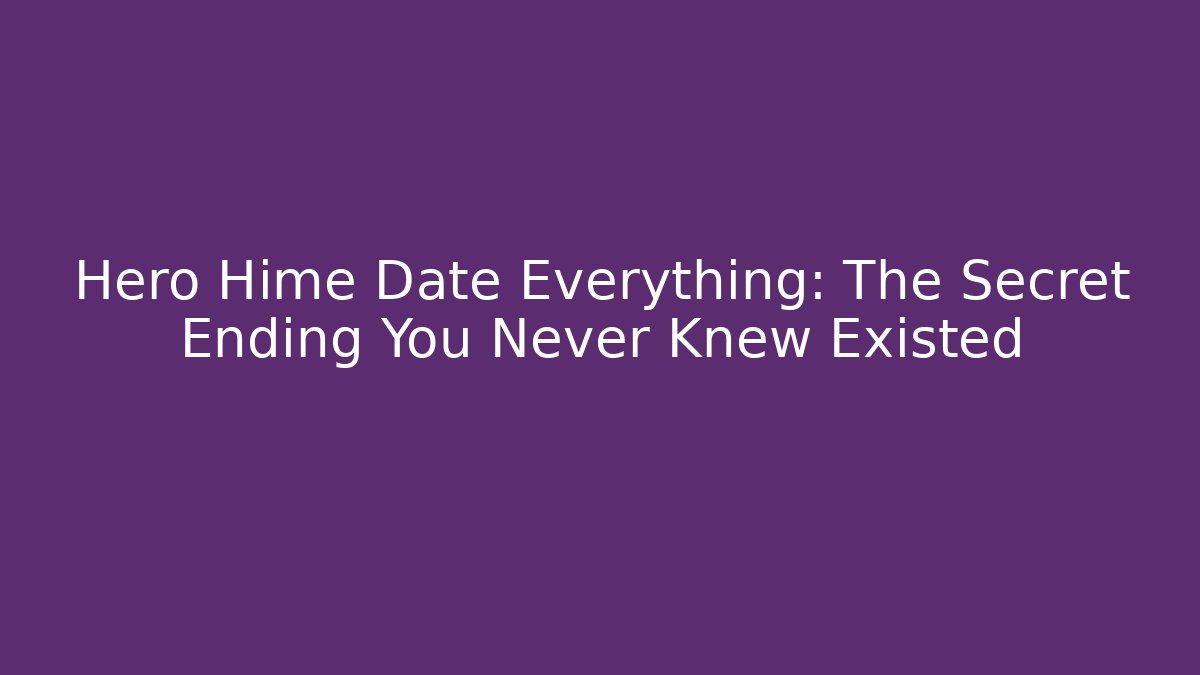 Hero Hime Date Everything: The Secret Ending You Never Knew Existed