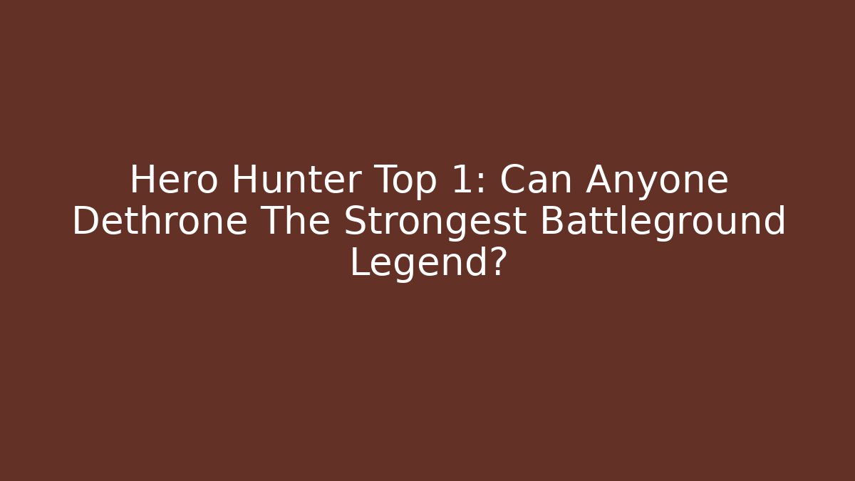 Hero Hunter Top 1: Can Anyone Dethrone The Strongest Battleground Legend?