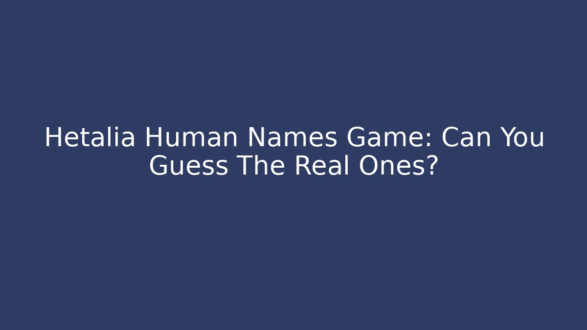 Hetalia Human Names Game: Can You Guess The Real Ones?
