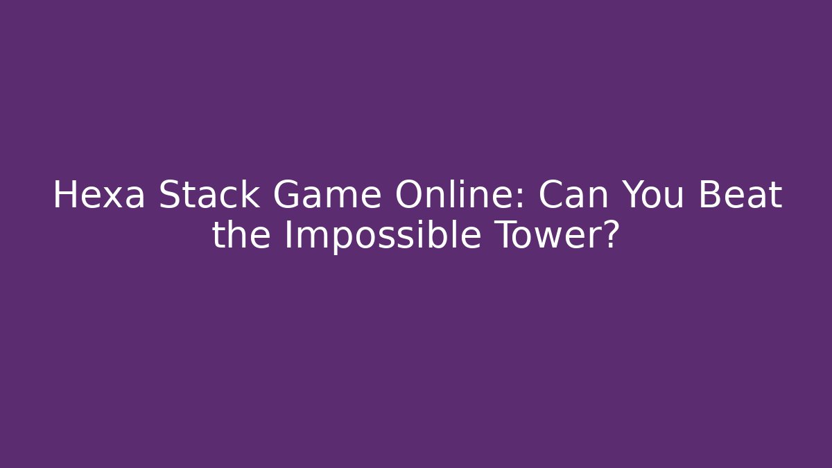 Hexa Stack Game Online: Can You Beat the Impossible Tower?