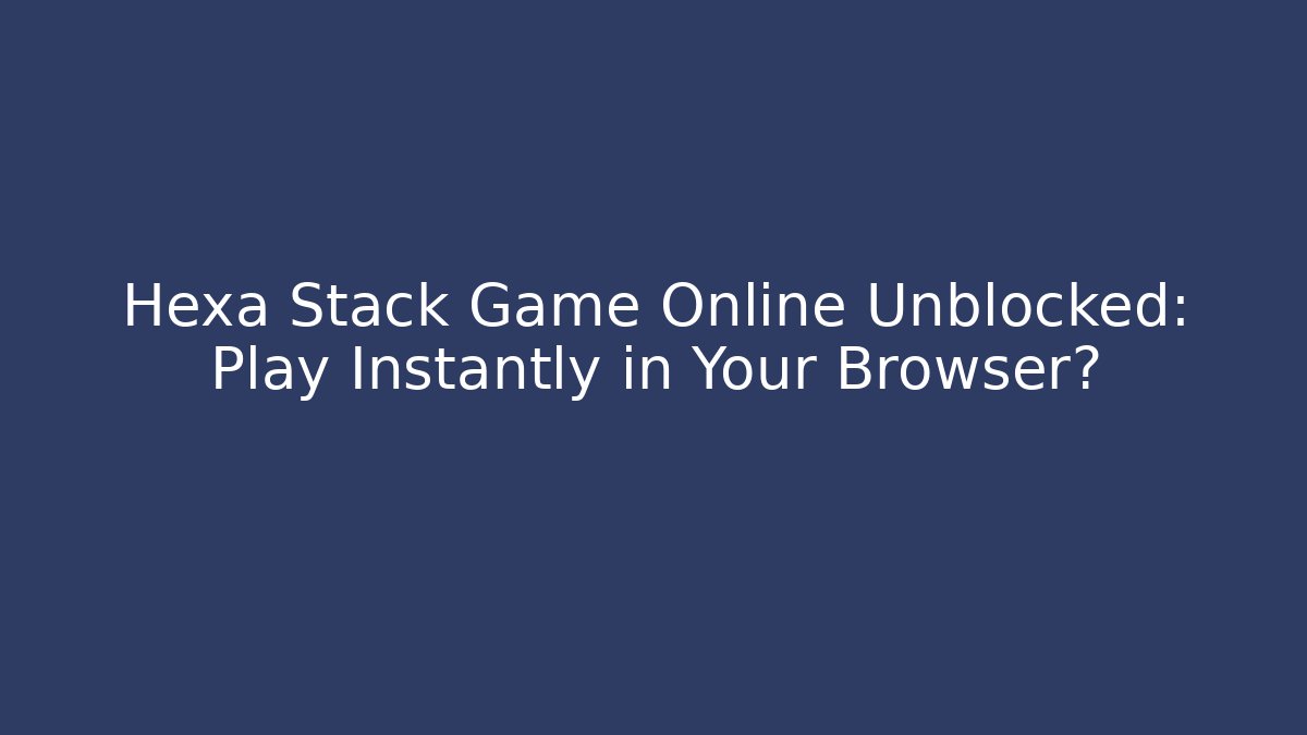 Hexa Stack Game Online Unblocked: Play Instantly in Your Browser?