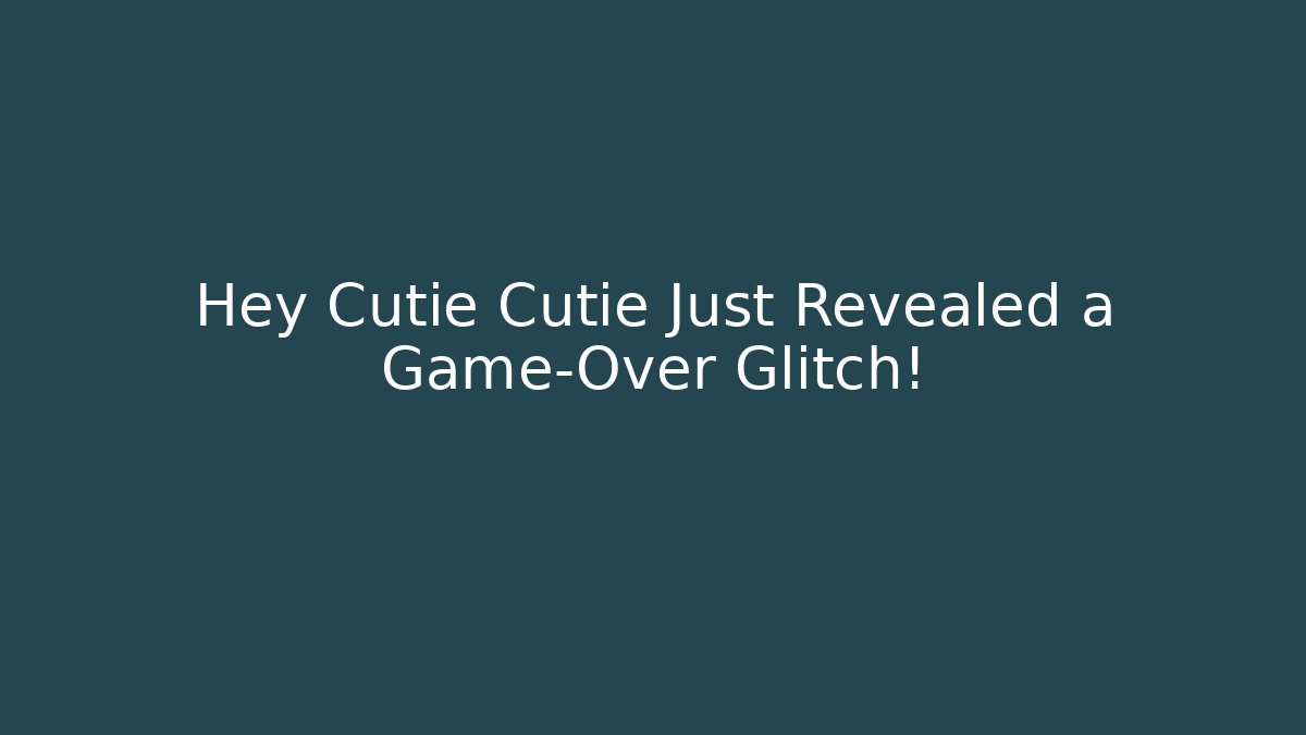 Hey Cutie Cutie Just Revealed a Game-Over Glitch!