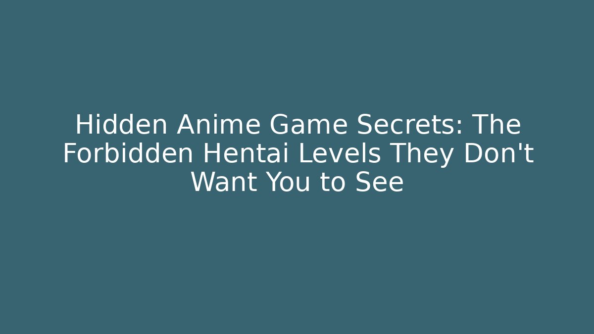 Hidden Anime Game Secrets: The Forbidden Hentai Levels They Don't Want You to See