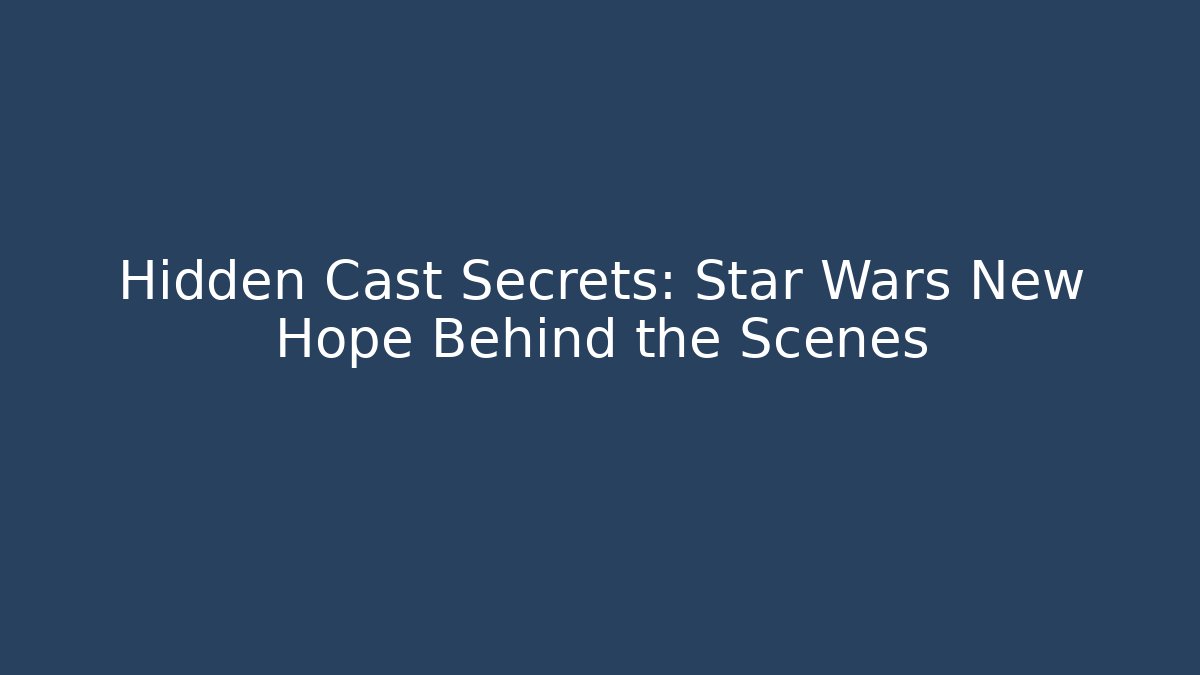 Hidden Cast Secrets: Star Wars New Hope Behind the Scenes