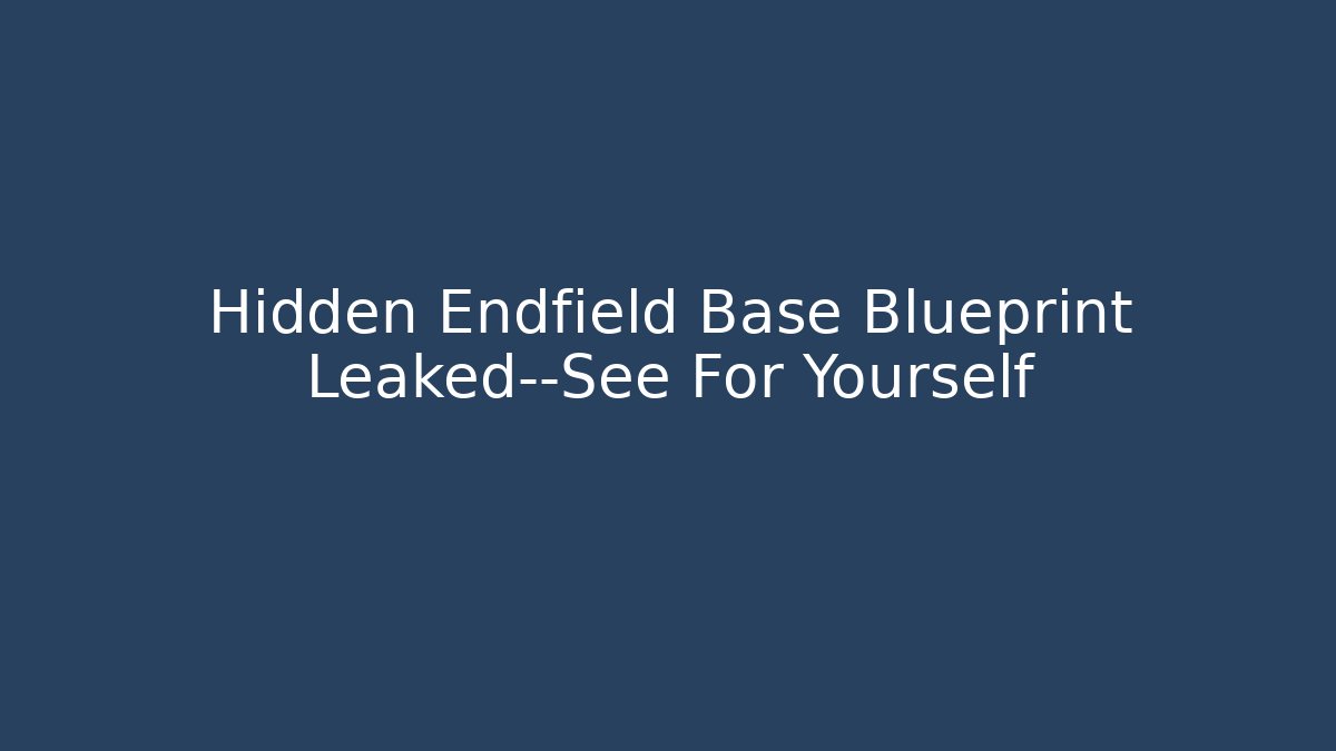 Hidden Endfield Base Blueprint Leaked—See For Yourself