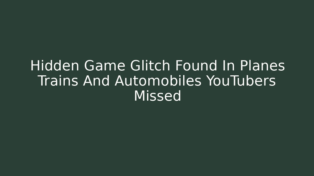 Hidden Game Glitch Found In Planes Trains And Automobiles YouTubers Missed