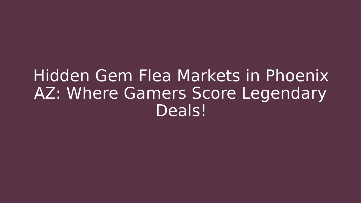 Hidden Gem Flea Markets in Phoenix AZ: Where Gamers Score Legendary Deals!