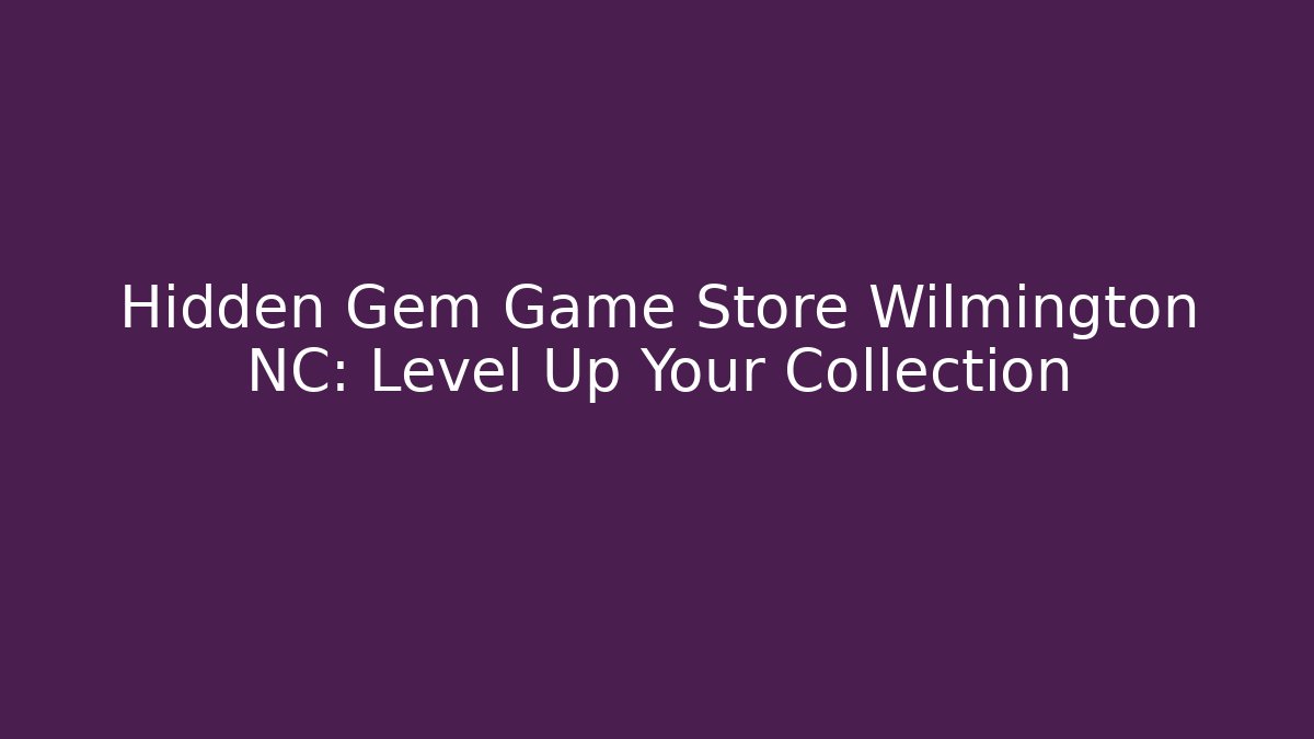 Hidden Gem Game Store Wilmington NC: Level Up Your Collection