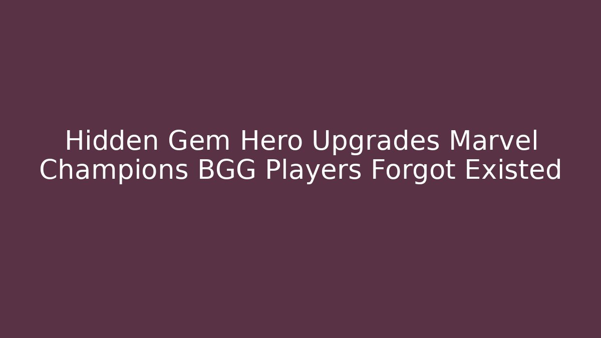 Hidden Gem Hero Upgrades Marvel Champions BGG Players Forgot Existed