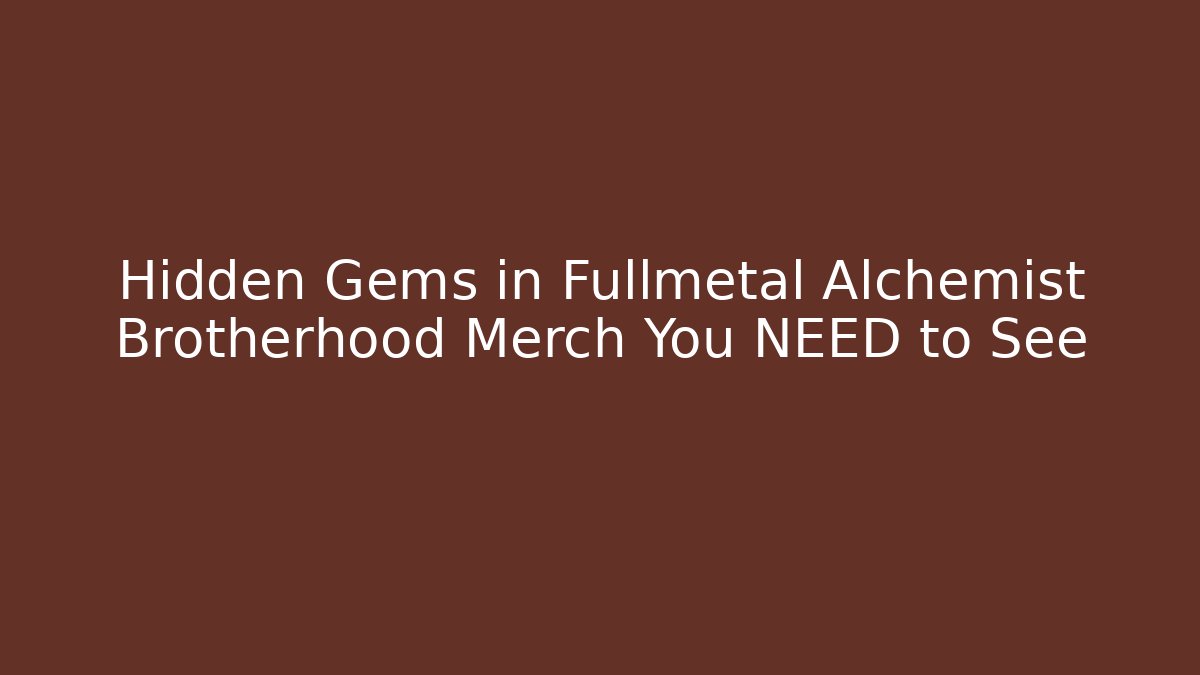 Hidden Gems in Fullmetal Alchemist Brotherhood Merch You NEED to See