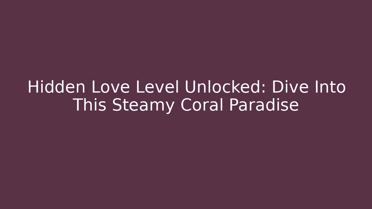 Hidden Love Level Unlocked: Dive Into This Steamy Coral Paradise