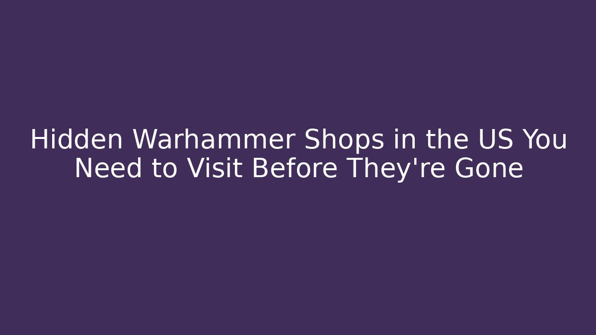 Hidden Warhammer Shops in the US You Need to Visit Before They're Gone