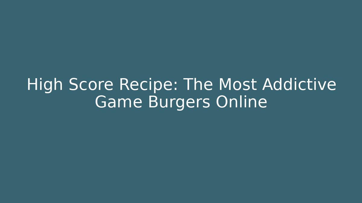 High Score Recipe: The Most Addictive Game Burgers Online