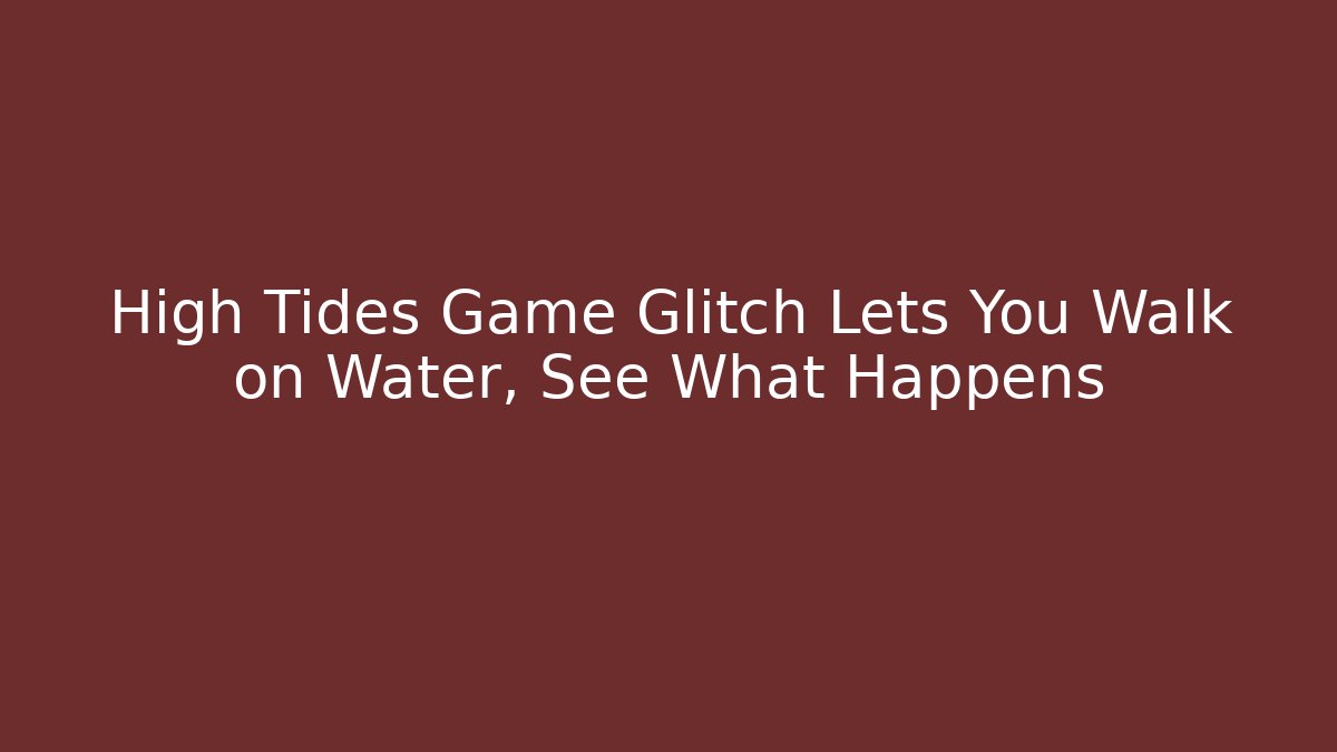 High Tides Game Glitch Lets You Walk on Water, See What Happens