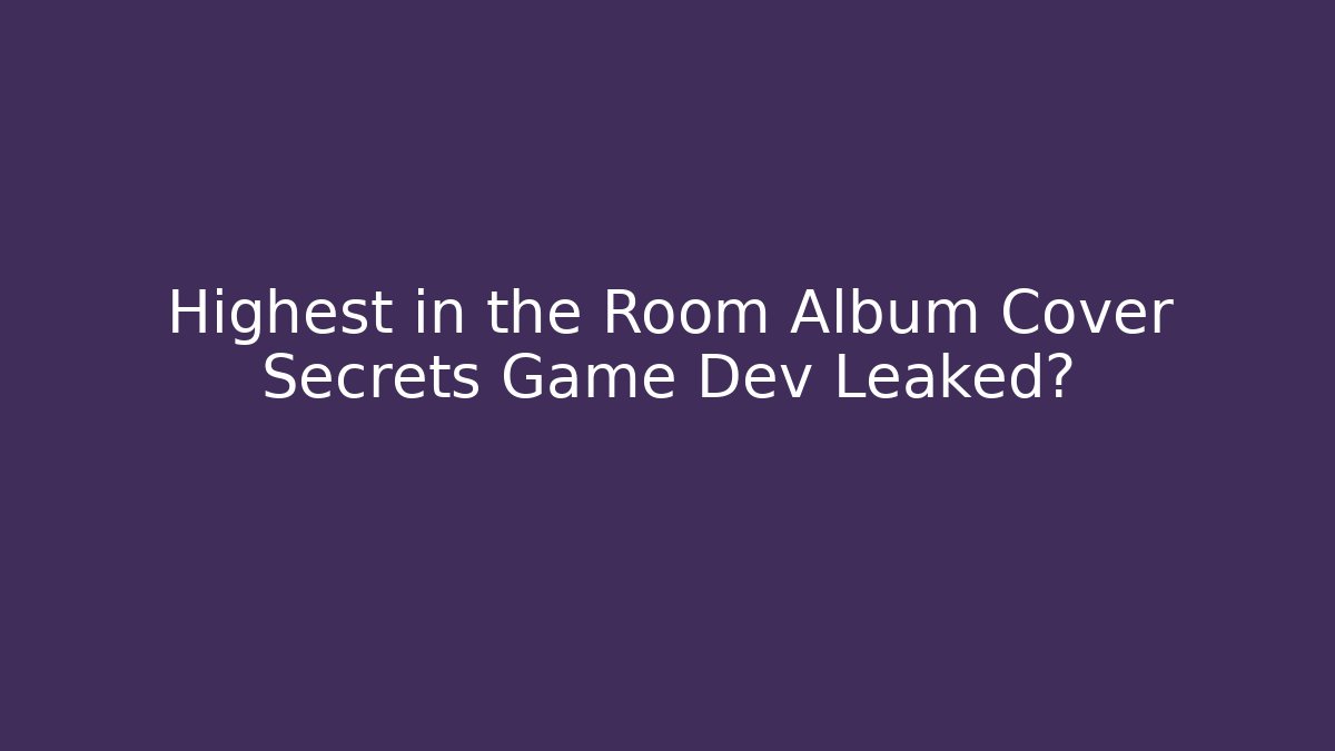 Highest in the Room Album Cover Secrets Game Dev Leaked?