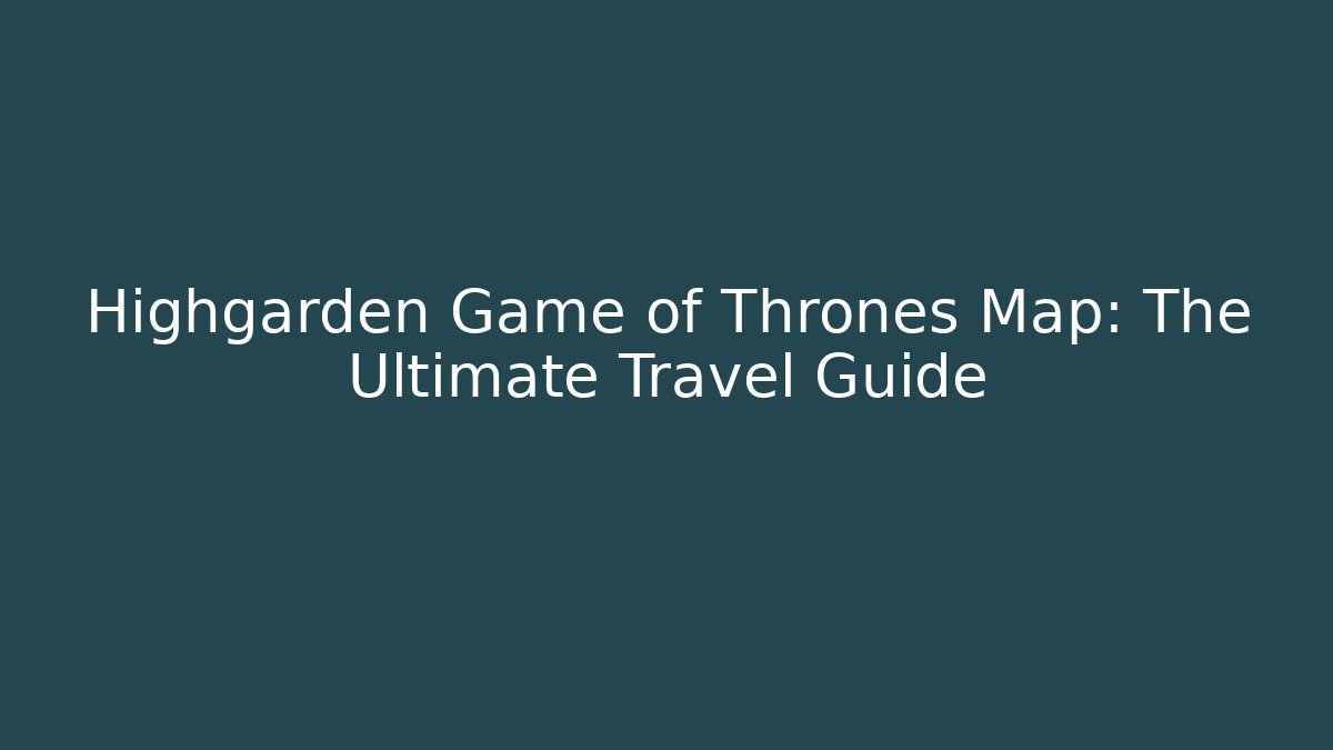Highgarden Game of Thrones Map: The Ultimate Travel Guide
