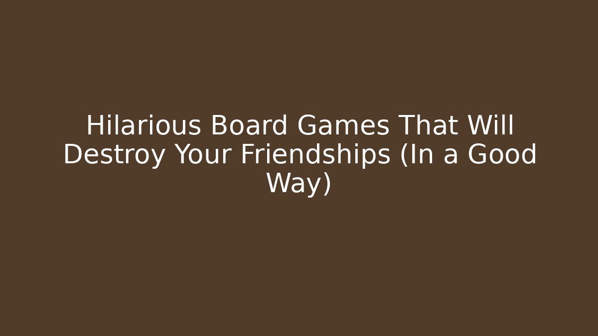 Hilarious Board Games That Will Destroy Your Friendships (In a Good Way)