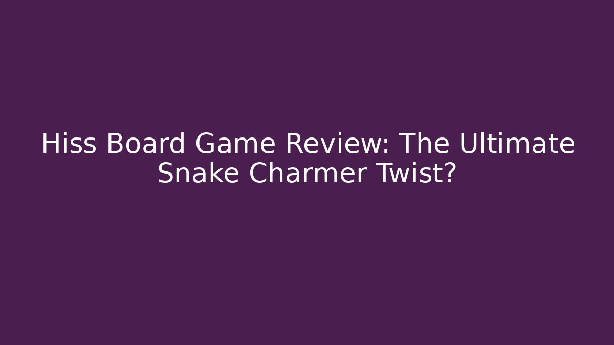 Hiss Board Game Review: The Ultimate Snake Charmer Twist?