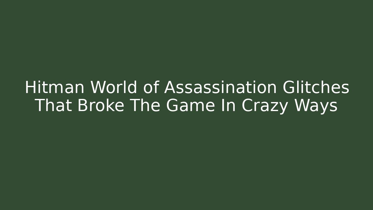Hitman World of Assassination Glitches That Broke The Game In Crazy Ways