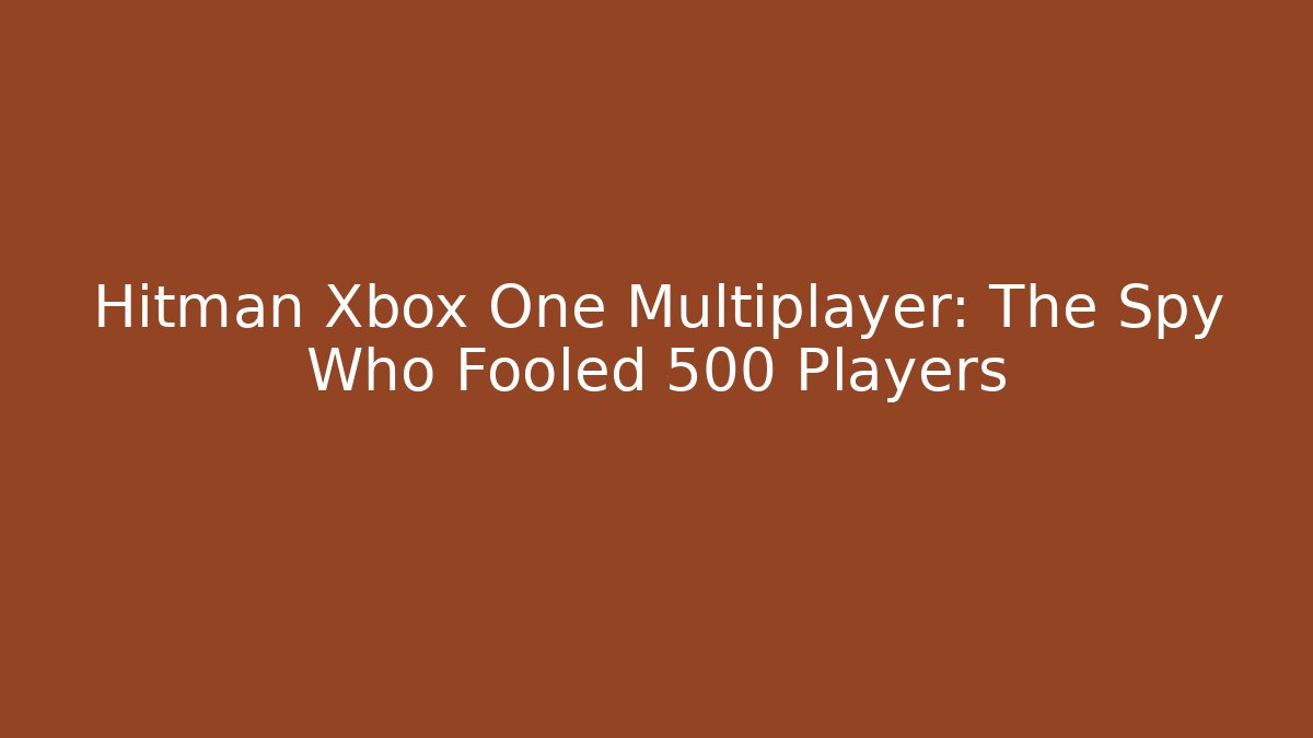 Hitman Xbox One Multiplayer: The Spy Who Fooled 500 Players