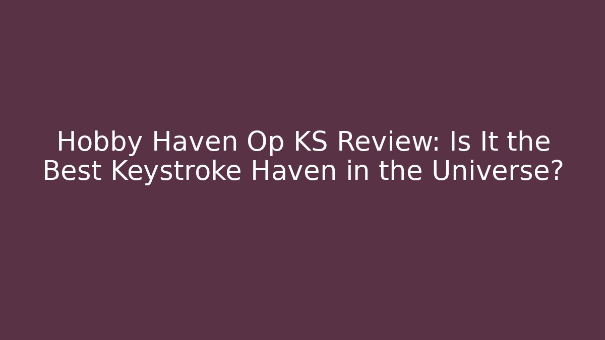 Hobby Haven Op KS Review: Is It the Best Keystroke Haven in the Universe?
