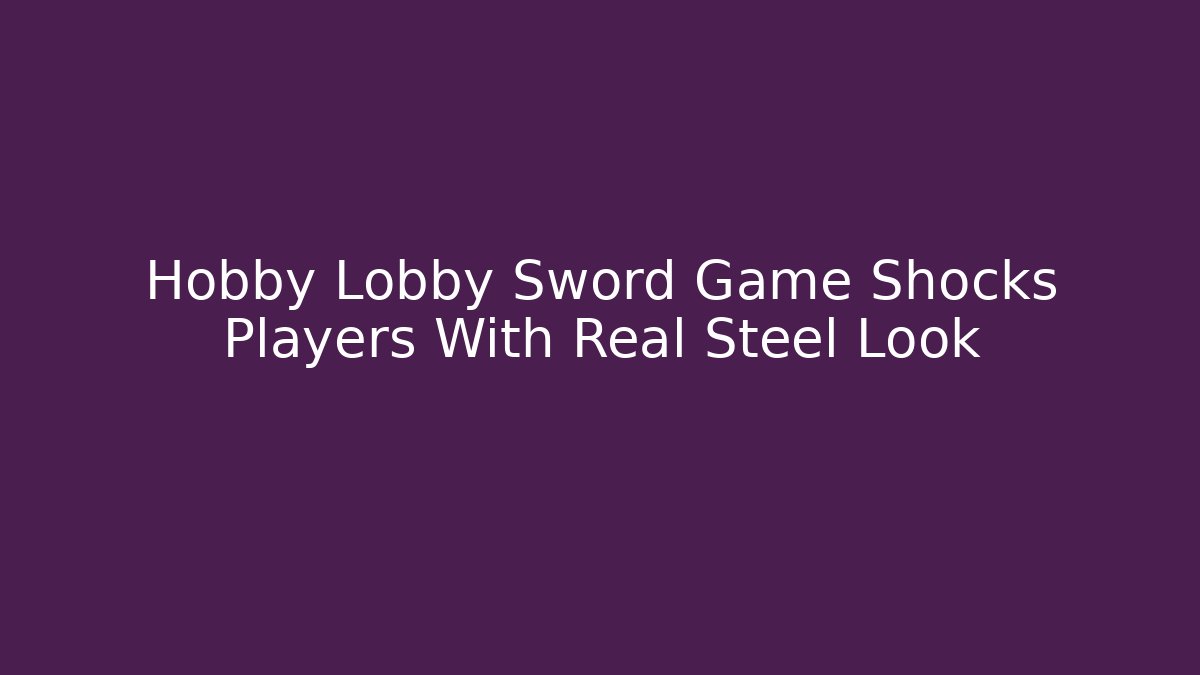 Hobby Lobby Sword Game Shocks Players With Real Steel Look