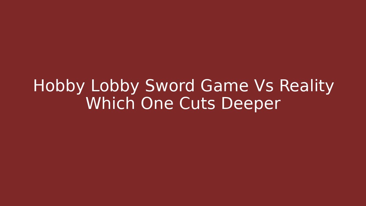 Hobby Lobby Sword Game Vs Reality Which One Cuts Deeper