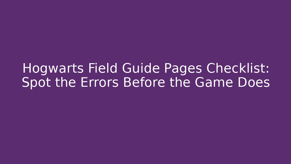 Hogwarts Field Guide Pages Checklist: Spot the Errors Before the Game Does