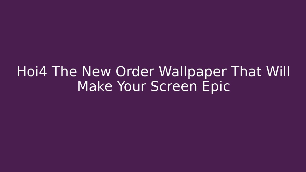 Hoi4 The New Order Wallpaper That Will Make Your Screen Epic - Vintage E-Juice