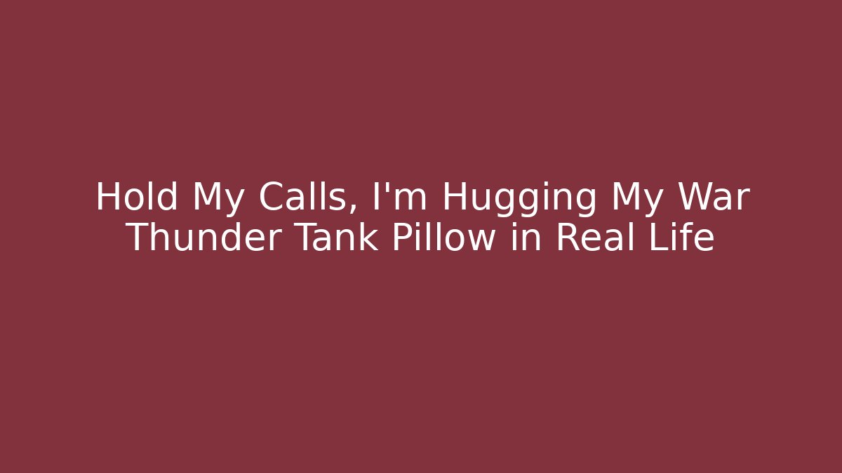 Hold My Calls, I'm Hugging My War Thunder Tank Pillow in Real Life