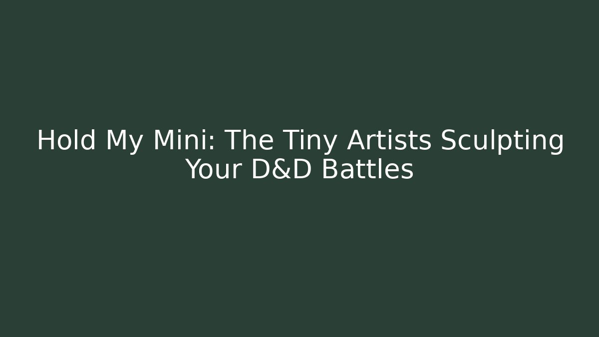 Hold My Mini: The Tiny Artists Sculpting Your D&D Battles