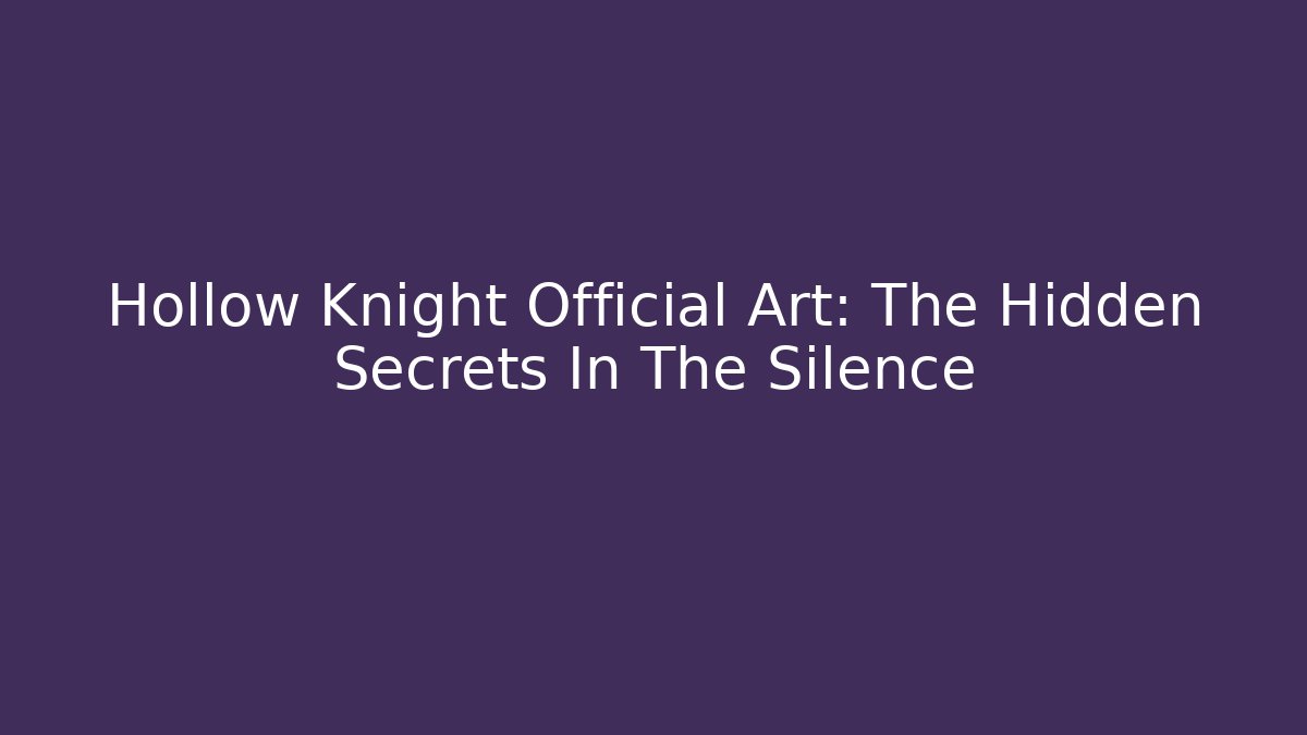 Hollow Knight Official Art: The Hidden Secrets In The Silence