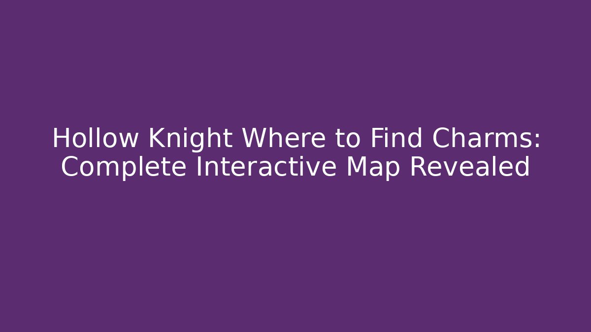 Hollow Knight Where to Find Charms: Complete Interactive Map Revealed