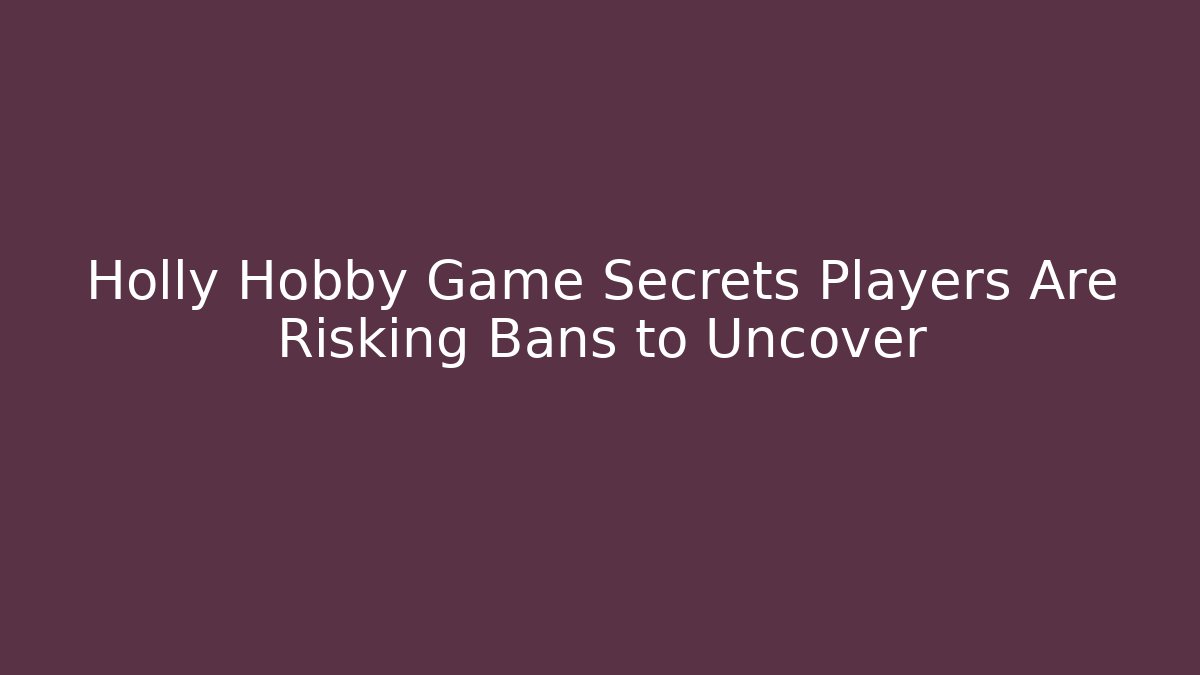 Holly Hobby Game Secrets Players Are Risking Bans to Uncover