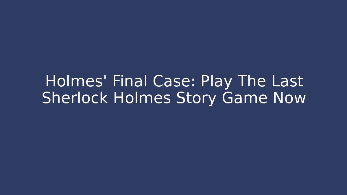 Holmes' Final Case: Play The Last Sherlock Holmes Story Game Now
