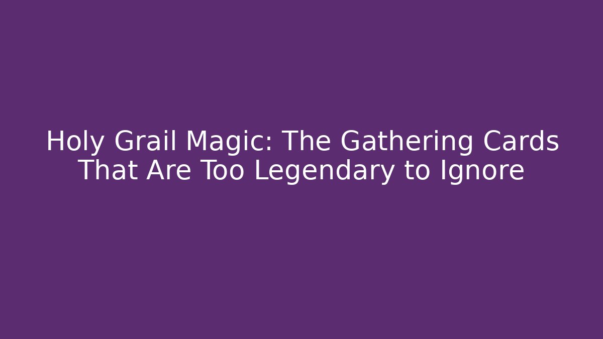 Holy Grail Magic: The Gathering Cards That Are Too Legendary to Ignore
