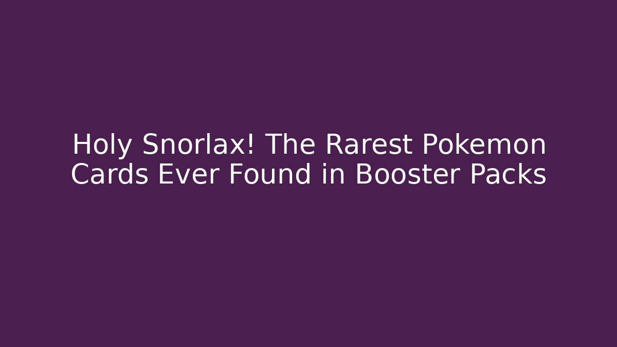 Holy Snorlax! The Rarest Pokemon Cards Ever Found in Booster Packs