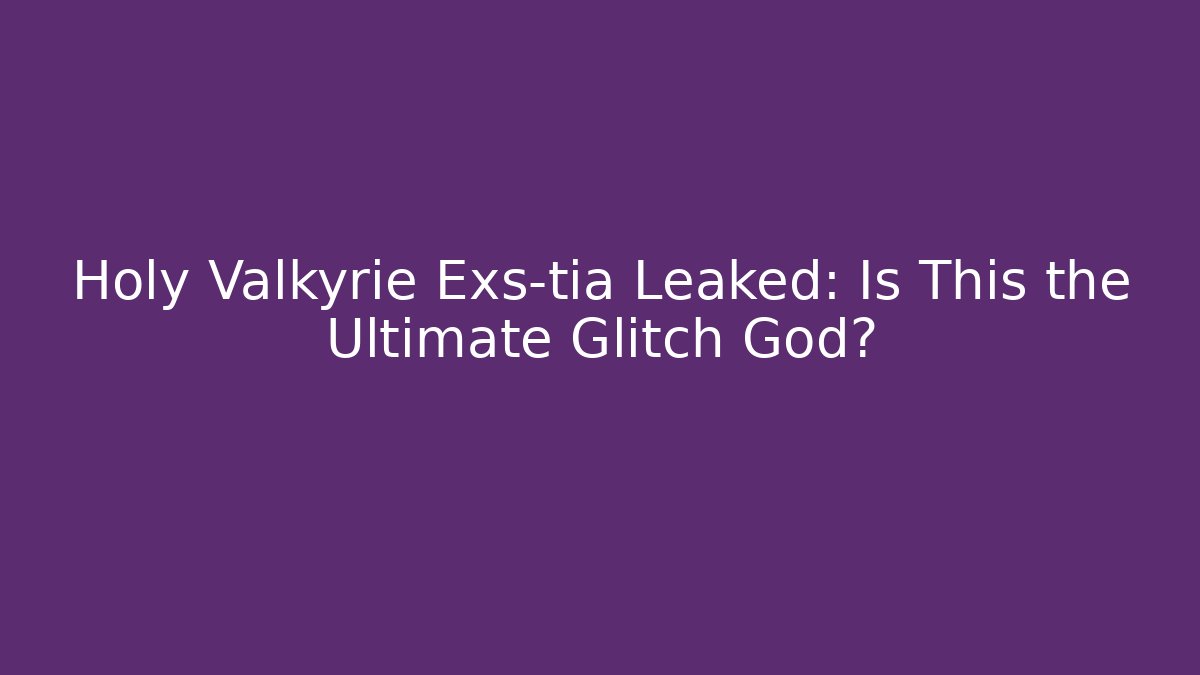 Holy Valkyrie Exs-tia Leaked: Is This the Ultimate Glitch God?