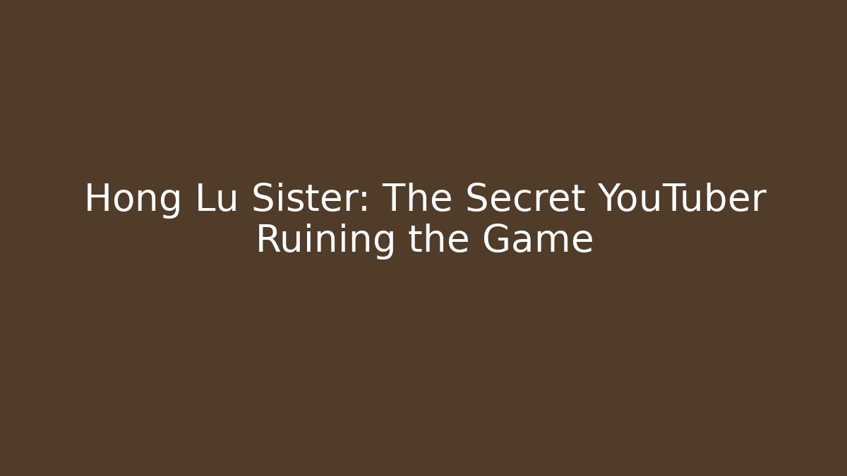 Hong Lu Sister: The Secret YouTuber Ruining the Game